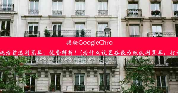 揭秘GoogleChrome为何成为首选浏览器：优势解析！(为什么设置谷歌为默认浏览器，打开还是ie)