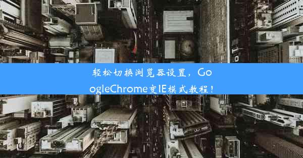 轻松切换浏览器设置，GoogleChrome变IE模式教程！