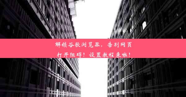 解锁谷歌浏览器，告别网页打开阻碍！设置教程来啦！