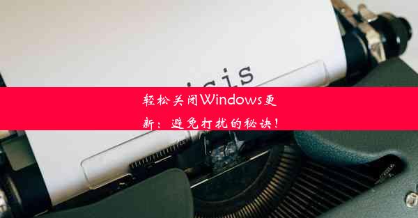 轻松关闭Windows更新：避免打扰的秘诀！