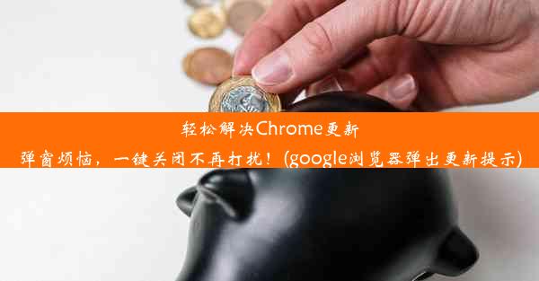 轻松解决Chrome更新弹窗烦恼，一键关闭不再打扰！(google浏览器弹出更新提示)