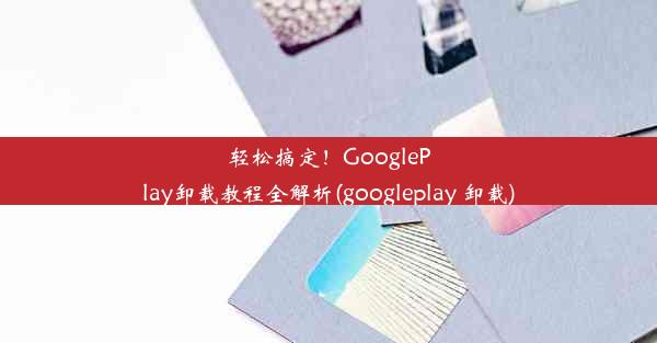 轻松搞定！GooglePlay卸载教程全解析(googleplay 卸载)