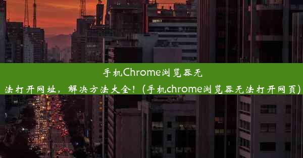 手机Chrome浏览器无法打开网址，解决方法大全！(手机chrome浏览器无法打开网页)