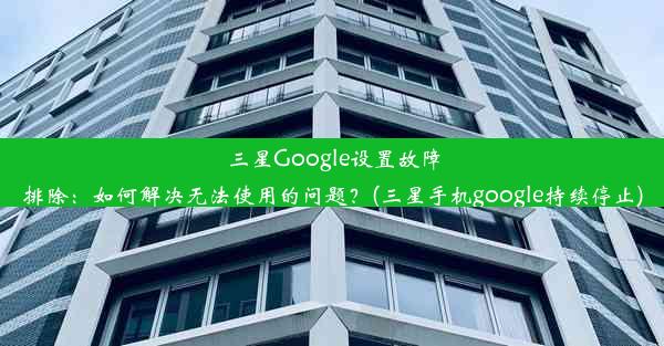 三星Google设置故障排除：如何解决无法使用的问题？(三星手机google持续停止)