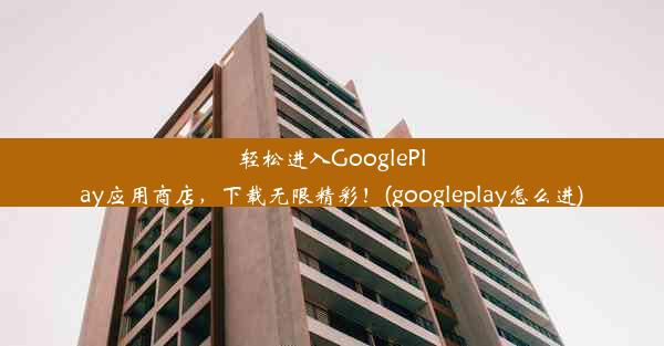 轻松进入GooglePlay应用商店，下载无限精彩！(googleplay怎么进)