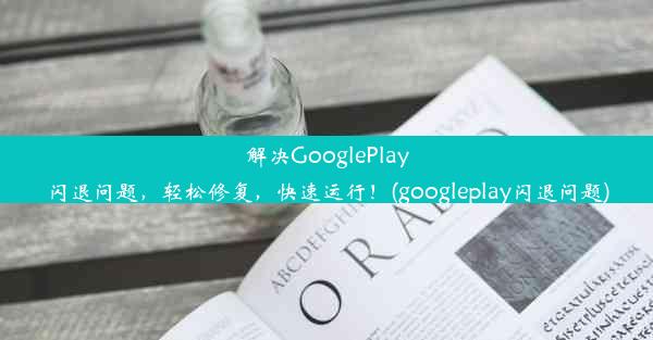 解决GooglePlay闪退问题，轻松修复，快速运行！(googleplay闪退问题)