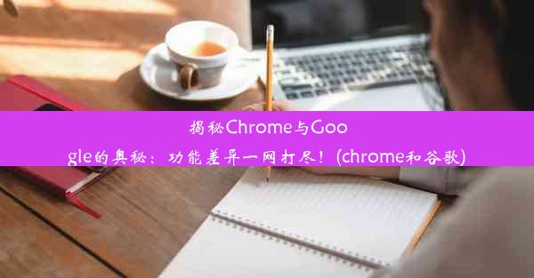 揭秘Chrome与Google的奥秘：功能差异一网打尽！(chrome和谷歌)