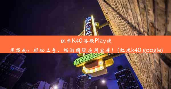 红米K40谷歌Play使用指南：轻松上手，畅游国际应用宝库！(红米k40 google)