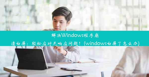 解决Windows程序崩溃白屏：轻松应对无响应问题！(windows白屏了怎么办)