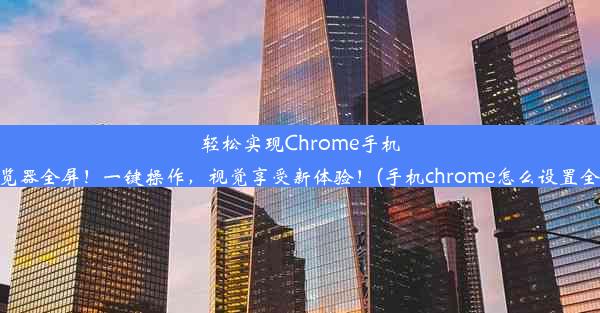 轻松实现Chrome手机浏览器全屏！一键操作，视觉享受新体验！(手机chrome怎么设置全屏)