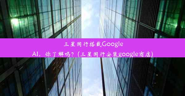 三星国行搭载GoogleAI，你了解吗？(三星国行安装google商店)