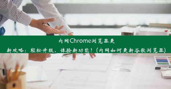 内网Chrome浏览器更新攻略：轻松升级，体验新功能！(内网如何更新谷歌浏览器)