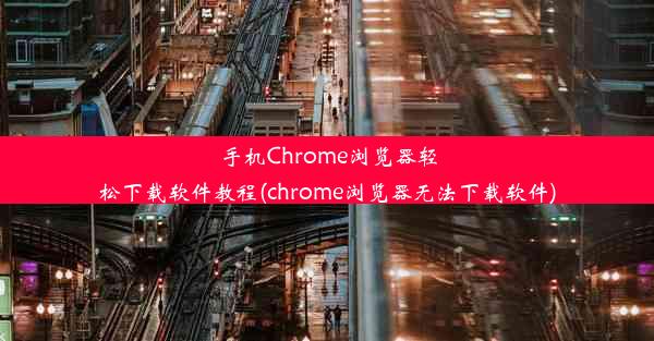 手机Chrome浏览器轻松下载软件教程(chrome浏览器无法下载软件)