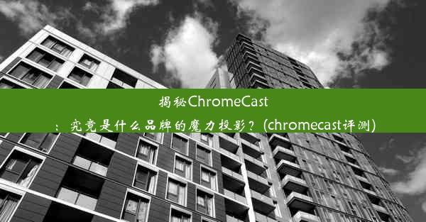 揭秘ChromeCast：究竟是什么品牌的魔力投影？(chromecast评测)