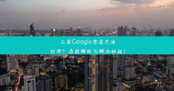 三星Google商店无法打开？原因解析与解决妙招！