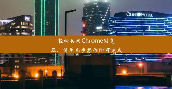 轻松关闭Chrome浏览器，简单几步操作即可完成