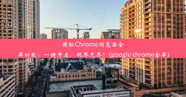 揭秘Chrome浏览器全屏功能：一键开启，视界无界！(google chrome全屏)