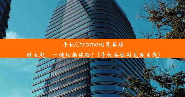 手机Chrome浏览器炫酷主题，一键切换体验！(手机谷歌浏览器主题)