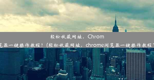 轻松收藏网址，Chrome浏览器一键操作教程！(轻松收藏网址，chrome浏览器一键操作教程下载)