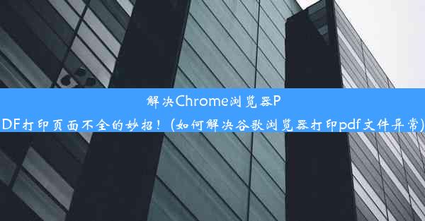 解决Chrome浏览器PDF打印页面不全的妙招！(如何解决谷歌浏览器打印pdf文件异常)