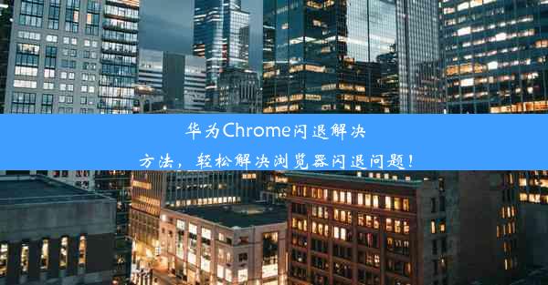 华为Chrome闪退解决方法，轻松解决浏览器闪退问题！