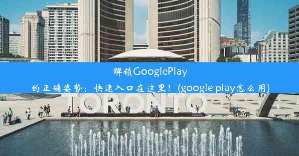 解锁GooglePlay的正确姿势：快速入口在这里！(google play怎么用)