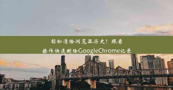 轻松清除浏览器历史！跟着操作快速删除GoogleChrome记录