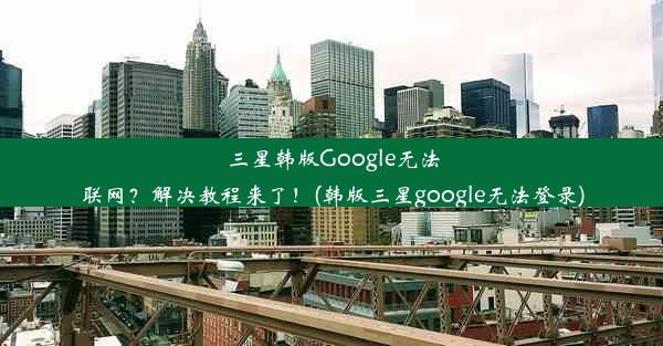 三星韩版Google无法联网？解决教程来了！(韩版三星google无法登录)