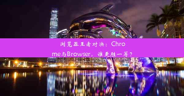 浏览器王者对决：Chrome与Browser，谁更胜一筹？