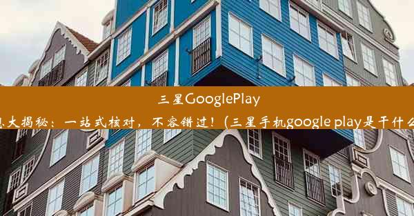 三星GooglePlay信息大揭秘：一站式核对，不容错过！(三星手机google play是干什么用)