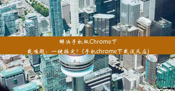 解决手机版Chrome下载难题：一键搞定！(手机chrome下载没反应)