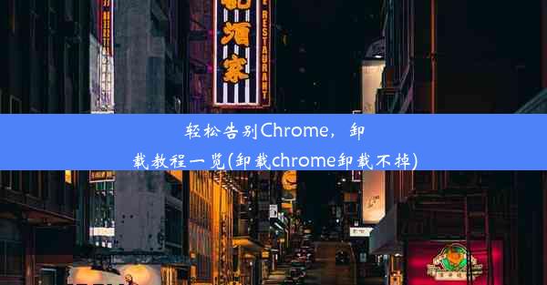 轻松告别Chrome，卸载教程一览(卸载chrome卸载不掉)