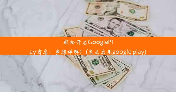 轻松开启GooglePlay商店：步骤详解！(怎么启用google play)