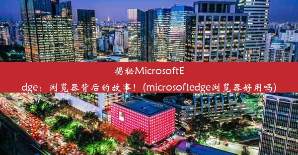 揭秘MicrosoftEdge：浏览器背后的故事！(microsoftedge浏览器好用吗)