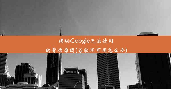 揭秘Google无法使用的背后原因(谷歌不可用怎么办)