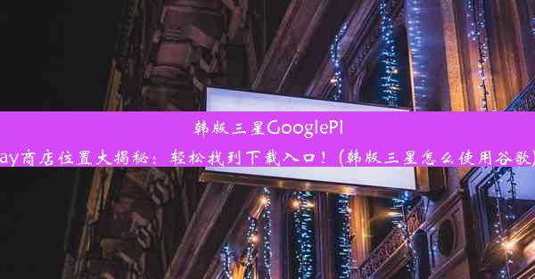 韩版三星GooglePlay商店位置大揭秘：轻松找到下载入口！(韩版三星怎么使用谷歌)