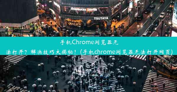 手机Chrome浏览器无法打开？解决技巧大揭秘！(手机chrome浏览器无法打开网页)