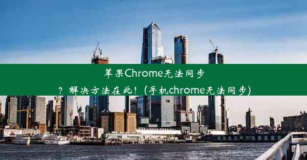 苹果Chrome无法同步？解决方法在此！(手机chrome无法同步)