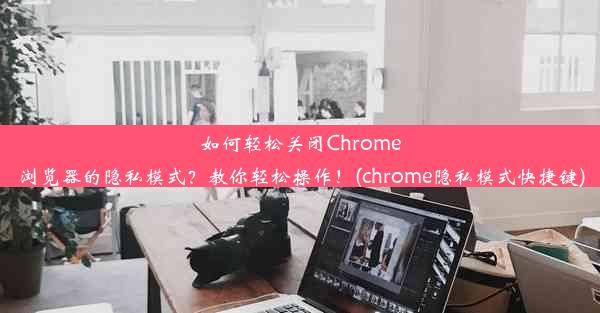 如何轻松关闭Chrome浏览器的隐私模式？教你轻松操作！(chrome隐私模式快捷键)