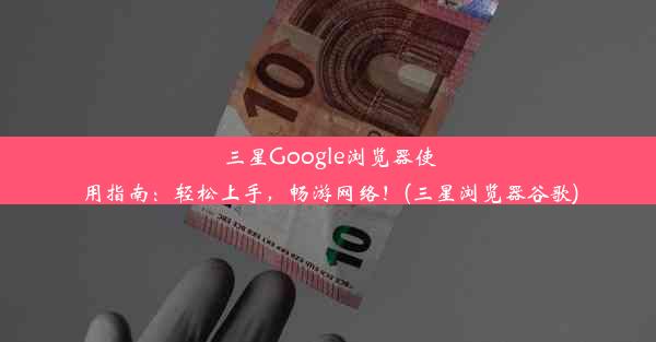 三星Google浏览器使用指南：轻松上手，畅游网络！(三星浏览器谷歌)