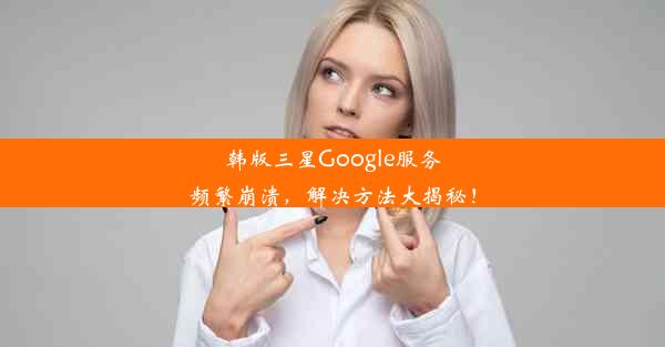 韩版三星Google服务频繁崩溃，解决方法大揭秘！