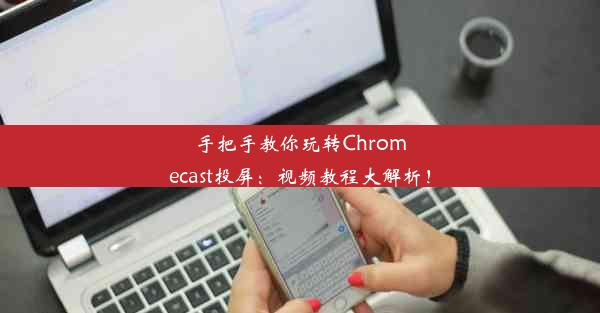 手把手教你玩转Chromecast投屏：视频教程大解析！