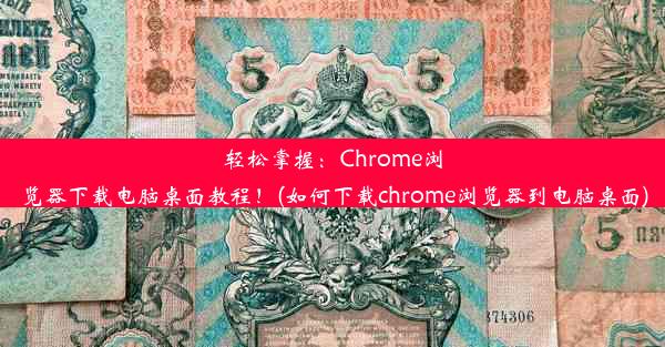 轻松掌握：Chrome浏览器下载电脑桌面教程！(如何下载chrome浏览器到电脑桌面)