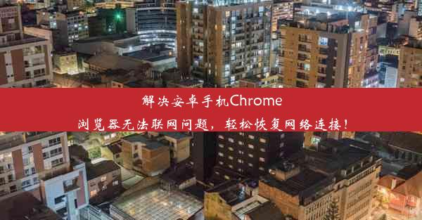 解决安卓手机Chrome浏览器无法联网问题，轻松恢复网络连接！