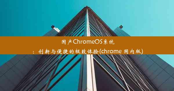 国产ChromeOS系统：创新与便捷的极致体验(chrome 国内版)