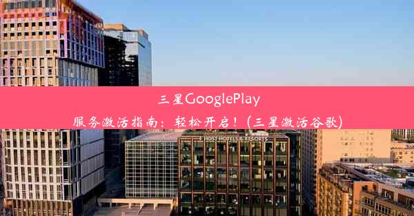 三星GooglePlay服务激活指南：轻松开启！(三星激活谷歌)