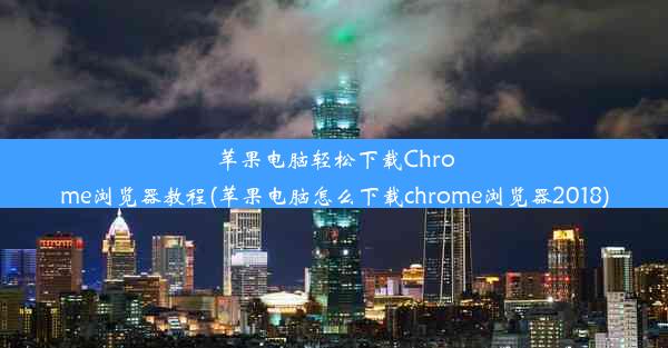 苹果电脑轻松下载Chrome浏览器教程(苹果电脑怎么下载chrome浏览器2018)