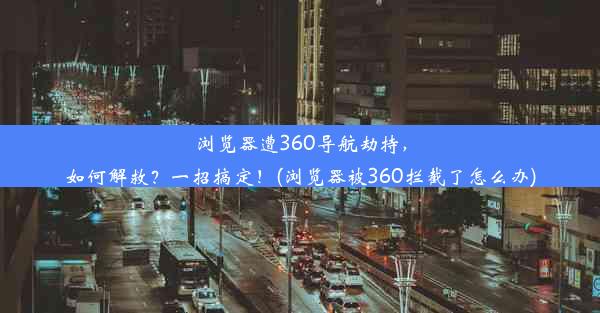 浏览器遭360导航劫持，如何解救？一招搞定！(浏览器被360拦截了怎么办)