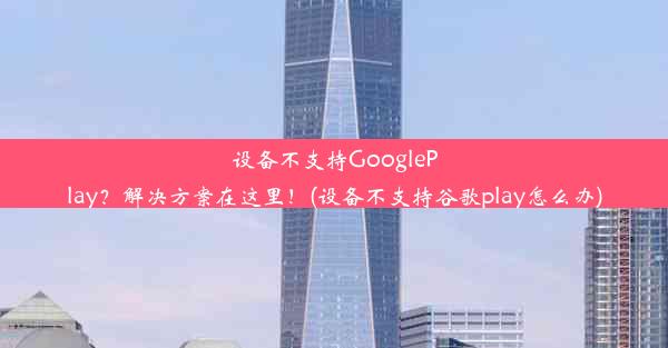 设备不支持GooglePlay？解决方案在这里！(设备不支持谷歌play怎么办)