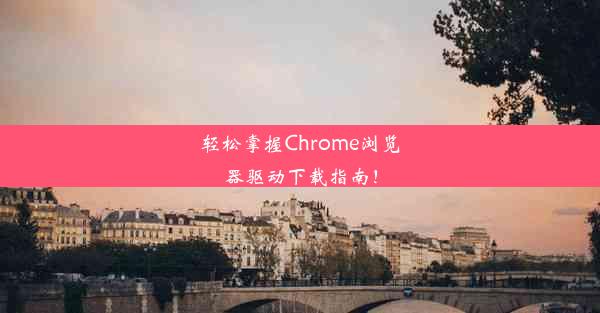 轻松掌握Chrome浏览器驱动下载指南！